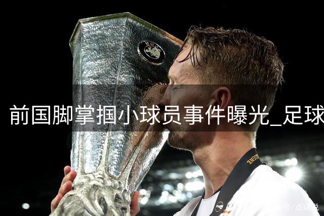 前国脚掌掴小球员事件曝光 足球"禁足令"执行漏洞引热议